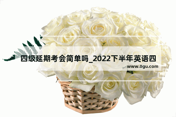 四级延期考会简单吗_2022下半年英语四级推迟了吗