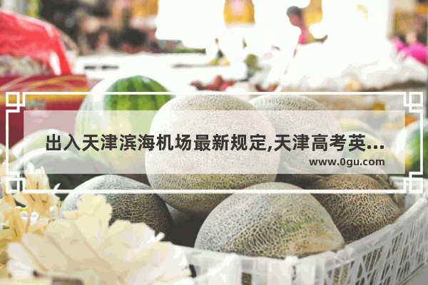 出入天津滨海机场最新规定,天津高考英语考试注意什么