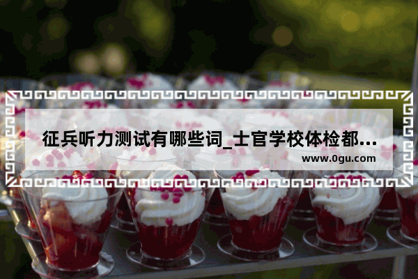征兵听力测试有哪些词_士官学校体检都有哪些项目