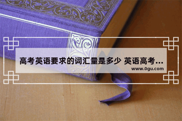 高考英语要求的词汇量是多少 英语高考词汇