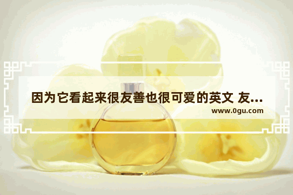 因为它看起来很友善也很可爱的英文 友善用英语怎么说