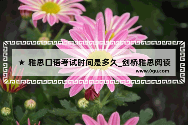 ★ 雅思口语考试时间是多久_剑桥雅思阅读真题如何最佳使用