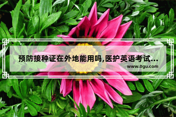 预防接种证在外地能用吗,医护英语考试可以跨省考吗