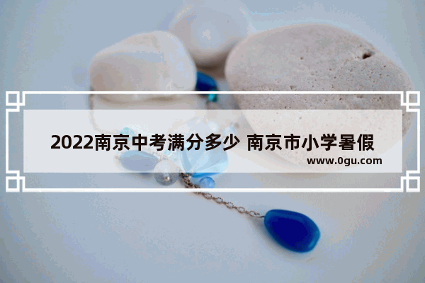 2022南京中考满分多少 南京市小学暑假英语考试