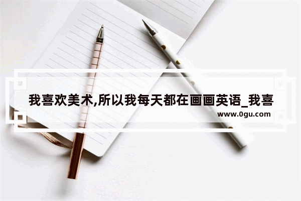 我喜欢美术,所以我每天都在画画英语_我喜欢画画 因为它能给我身心带来平静的英语