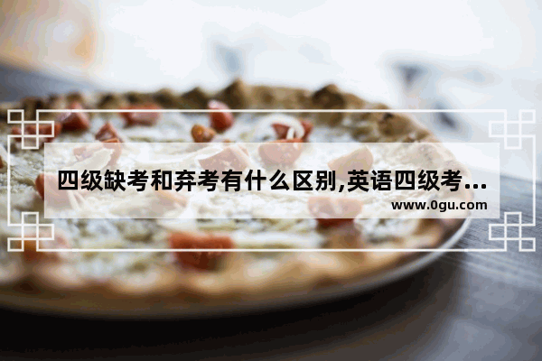 四级缺考和弃考有什么区别,英语四级考试弃考