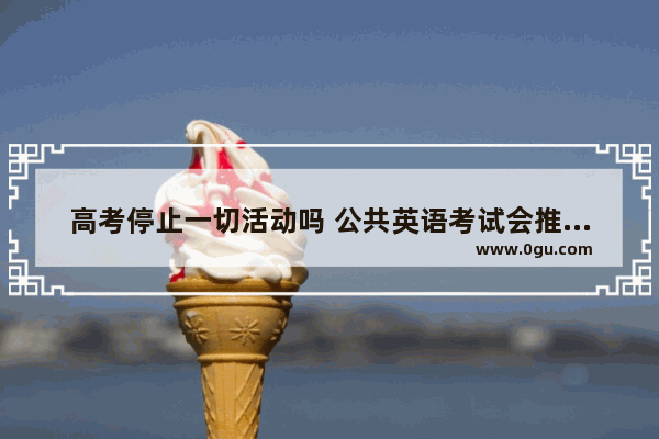 高考停止一切活动吗 公共英语考试会推迟吗