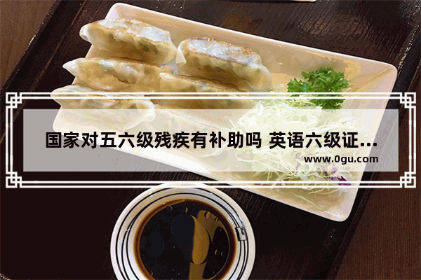 国家对五六级残疾有补助吗 英语六级证书如何申请补贴