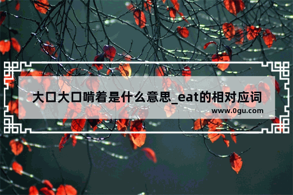 大口大口啃着是什么意思_eat的相对应词或反义词