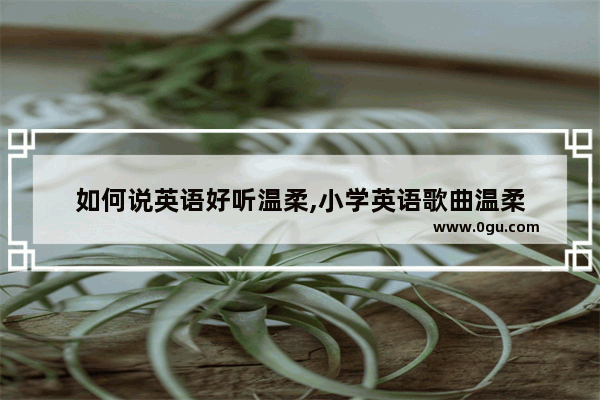 如何说英语好听温柔,小学英语歌曲温柔