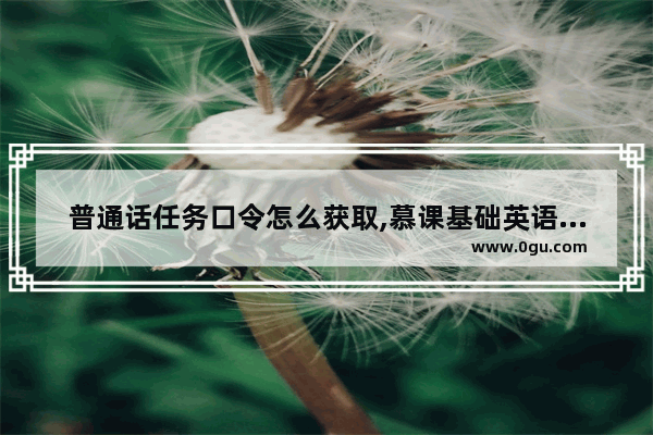 普通话任务口令怎么获取,慕课基础英语语法答案在哪