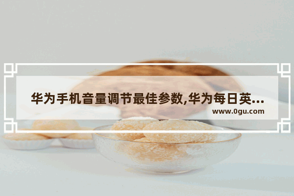 华为手机音量调节最佳参数,华为每日英语听力优惠