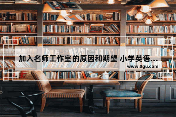 加入名师工作室的原因和期望 小学英语工作室