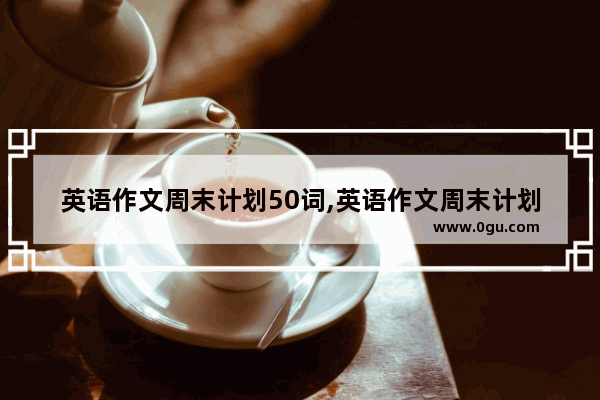 英语作文周末计划50词,英语作文周末计划50词