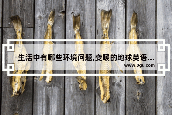 生活中有哪些环境问题,变暖的地球英语听力