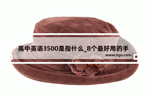 高中英语3500是指什么_8个最好用的手机App有哪些推荐？绝对不套路