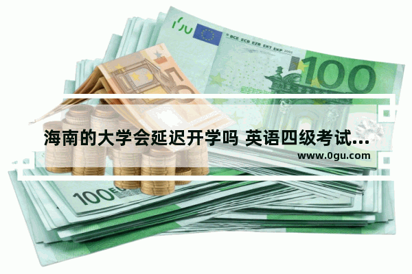 海南的大学会延迟开学吗 英语四级考试延期海南