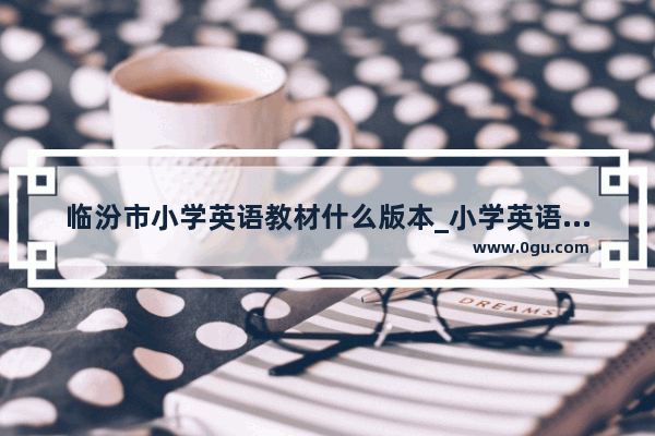临汾市小学英语教材什么版本_小学英语考试标准时间