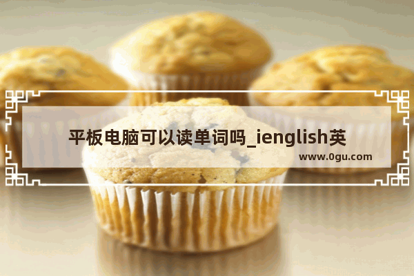 平板电脑可以读单词吗_ienglish英语平板与iEng是一回事吗