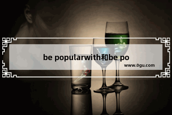 be popularwith和be popular for区别 英语六级政治词组怎么背