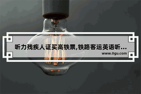 听力残疾人证买高铁票,铁路客运英语听力答案