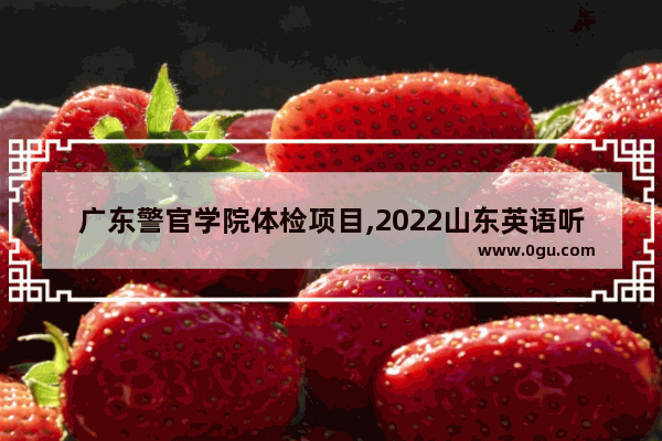 广东警官学院体检项目,2022山东英语听力联考