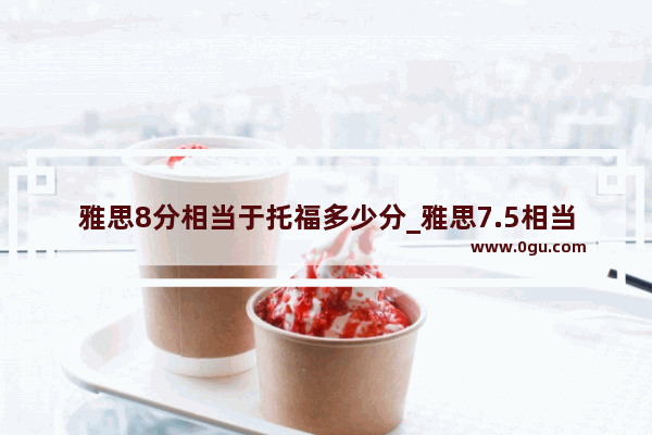 雅思8分相当于托福多少分_雅思7.5相当于新托福多少分