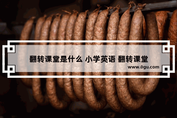 翻转课堂是什么 小学英语 翻转课堂