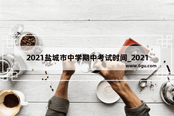 2021盐城市中学期中考试时间_2021年石家庄期中考试是什么时候