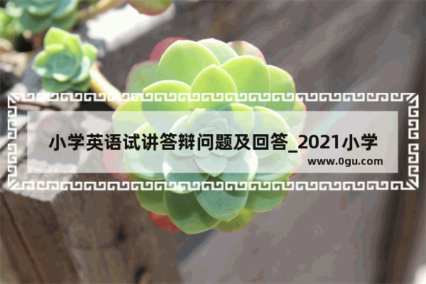 小学英语试讲答辩问题及回答_2021小学英语面试试讲题目以及讲解