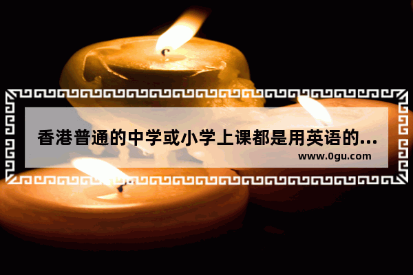香港普通的中学或小学上课都是用英语的吗 包括数学课_小学教资面试英语教案必须全英吗