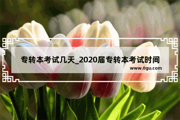 专转本考试几天_2020届专转本考试时间