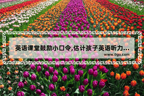 英语课堂鼓励小口令,估计孩子英语听力的话