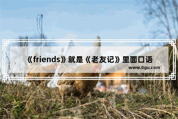 《friends》就是《老友记》里面口语过时了吗 英语口语236句