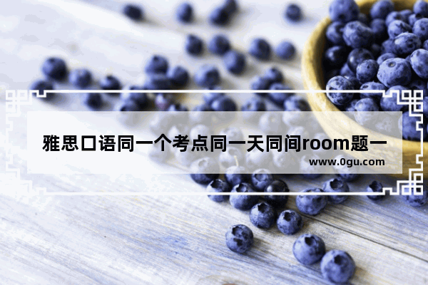 雅思口语同一个考点同一天同间room题一样吗_深圳雅思考点哪个好