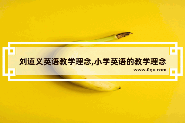刘道义英语教学理念,小学英语的教学理念