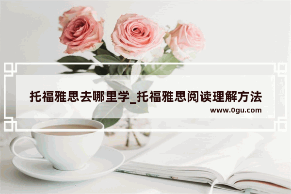 托福雅思去哪里学_托福雅思阅读理解方法