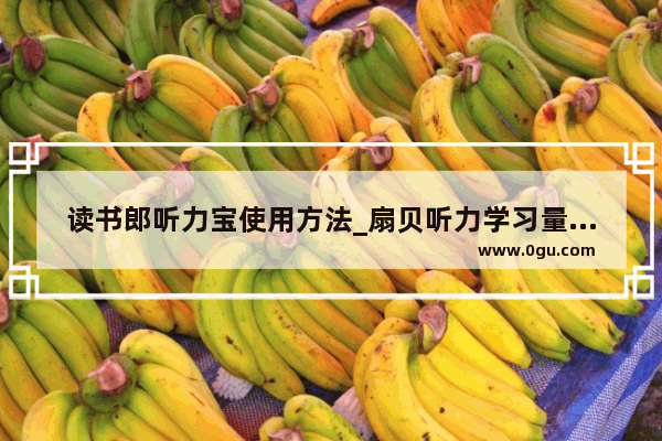 读书郎听力宝使用方法_扇贝听力学习量怎么设置