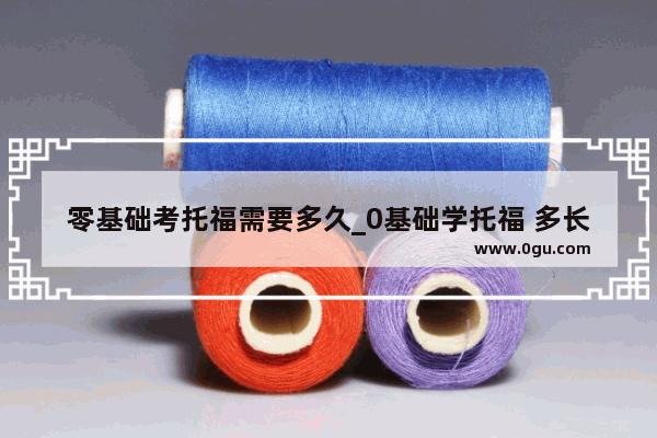 零基础考托福需要多久_0基础学托福 多长时间