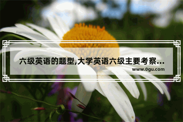 六级英语的题型,大学英语六级主要考察什么