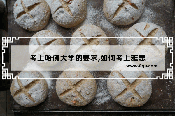 考上哈佛大学的要求,如何考上雅思