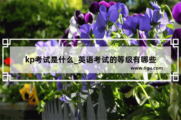 kp考试是什么_英语考试的等级有哪些