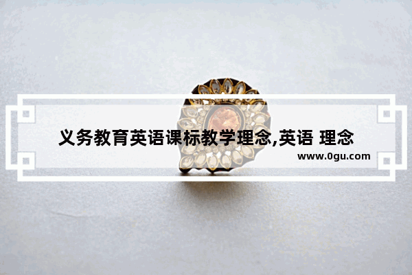 义务教育英语课标教学理念,英语 理念