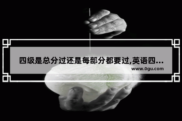 四级是总分过还是每部分都要过,英语四级总分怎么分配