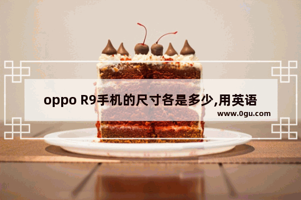 oppo R9手机的尺寸各是多少,用英语介绍oppor9作文