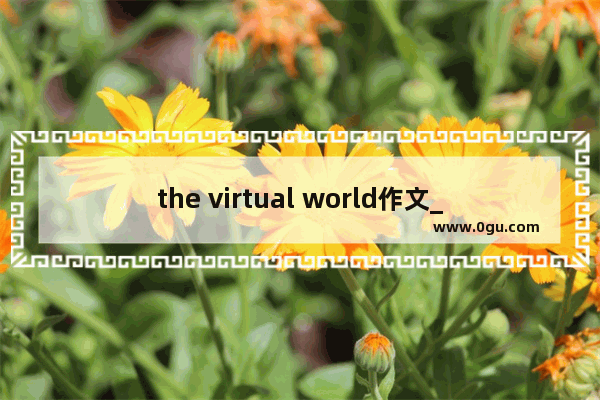 the virtual world作文_六级虚拟世界英语作文