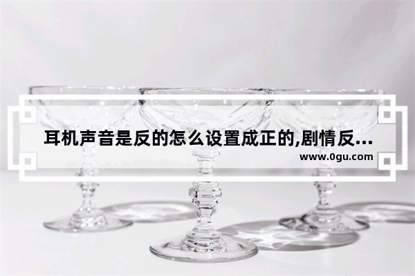 耳机声音是反的怎么设置成正的,剧情反转的英语听力