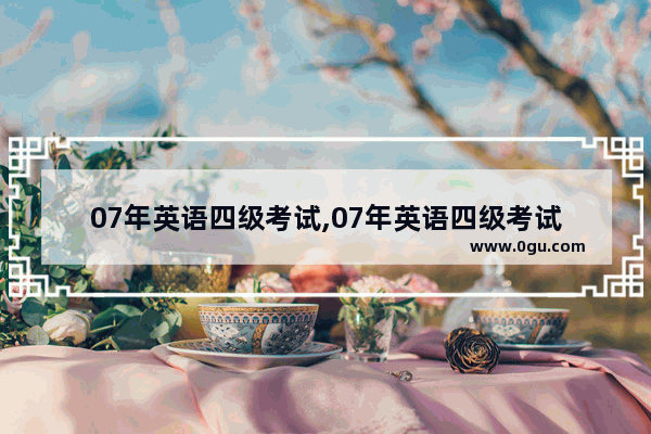 07年英语四级考试,07年英语四级考试