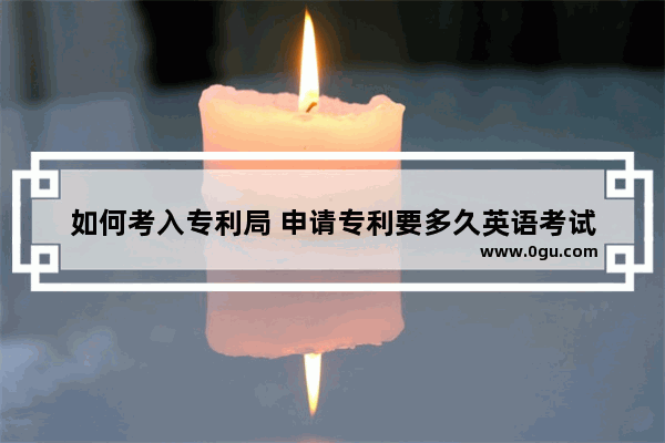 如何考入专利局 申请专利要多久英语考试