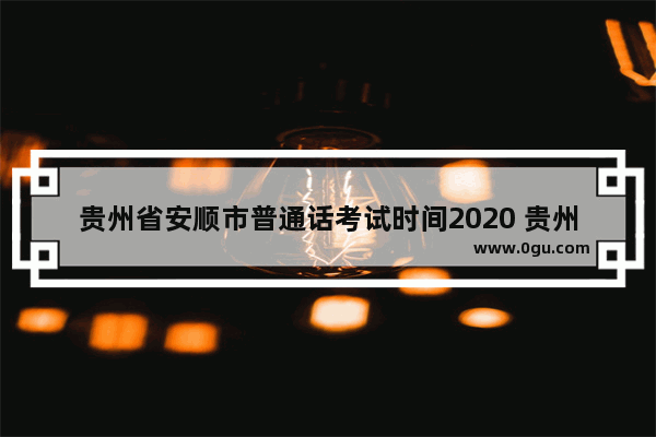 贵州省安顺市普通话考试时间2020 贵州安顺英语口语